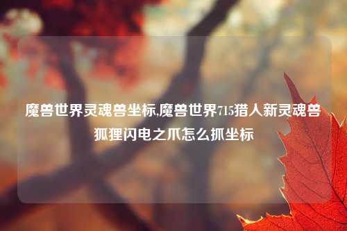 魔兽世界灵魂兽坐标,魔兽世界715猎人新灵魂兽狐狸闪电之爪怎么抓坐标