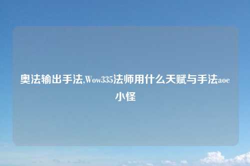 奥法输出手法,Wow335法师用什么天赋与手法aoe小怪