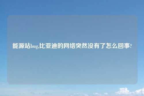 能源站bug,比亚迪的网络突然没有了怎么回事?