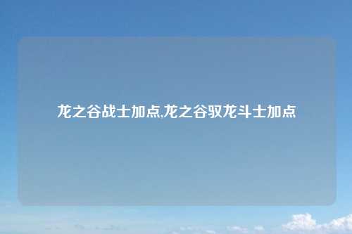 龙之谷战士加点,龙之谷驭龙斗士加点