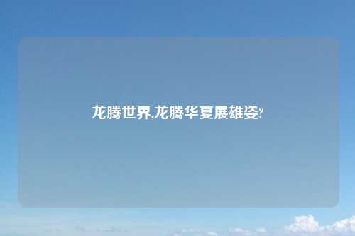 龙腾世界,龙腾华夏展雄姿?
