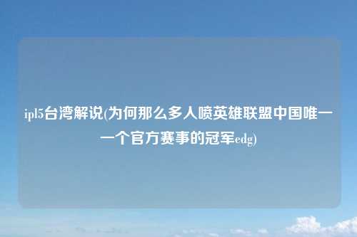 ipl5台湾解说(为何那么多人喷英雄联盟中国唯一一个官方赛事的冠军edg)