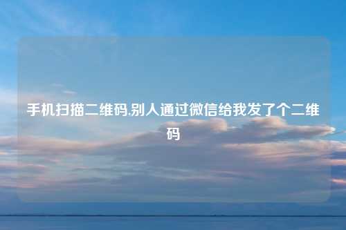 手机扫描二维码,别人通过微信给我发了个二维码