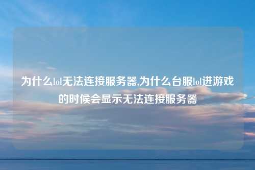 为什么lol无法连接服务器,为什么台服lol进游戏的时候会显示无法连接服务器