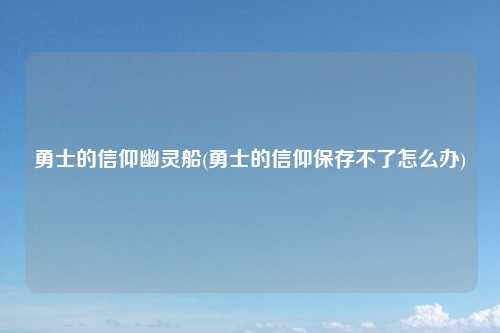 勇士的信仰幽灵船(勇士的信仰保存不了怎么办)