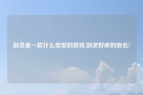 剑灵是一款什么类型的游戏,剑灵好听的地名?