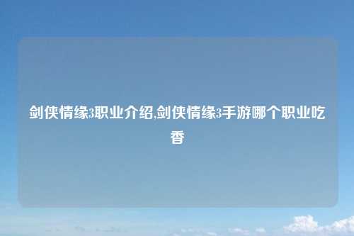 剑侠情缘3职业介绍,剑侠情缘3手游哪个职业吃香