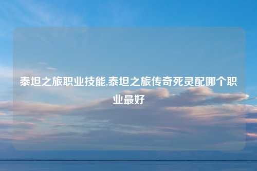 泰坦之旅职业技能,泰坦之旅传奇死灵配哪个职业最好