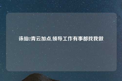诛仙2青云加点,领导工作有事都找我做