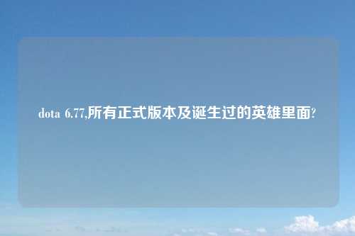 dota 6.77,所有正式版本及诞生过的英雄里面?