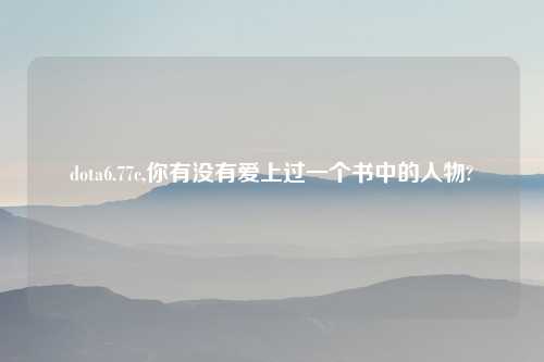 dota6.77c,你有没有爱上过一个书中的人物?