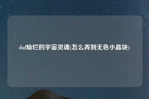 dnf灿烂的宇宙灵魂(怎么弄到无色小晶块)
