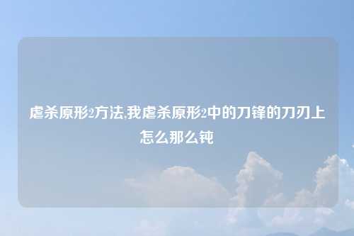 虐杀原形2方法,我虐杀原形2中的刀锋的刀刃上怎么那么钝