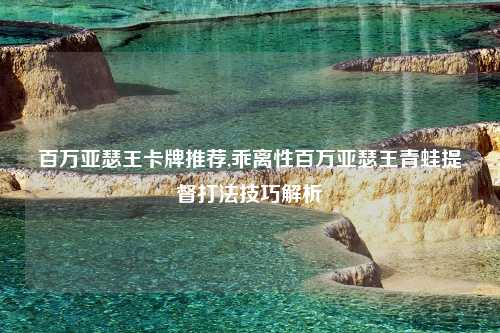 百万亚瑟王卡牌推荐,乖离性百万亚瑟王青蛙提督打法技巧解析