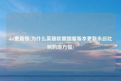 dnf更新慢(为什么英雄联盟国服版本更新永远比别的地方慢)