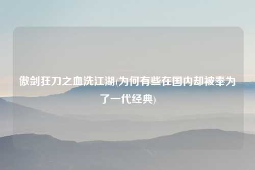 傲剑狂刀之血洗江湖(为何有些在国内却被奉为了一代经典)