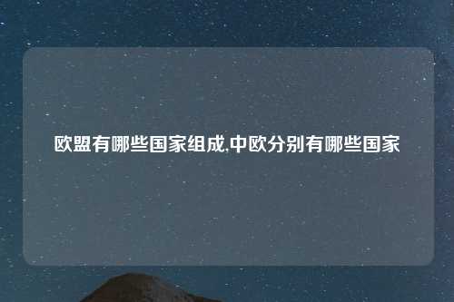 欧盟有哪些国家组成,中欧分别有哪些国家