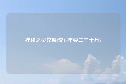 祥和之灵兑换(交15年要二三十万)