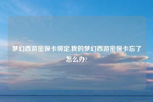 梦幻西游密保卡绑定,我的梦幻西游密保卡忘了怎么办?