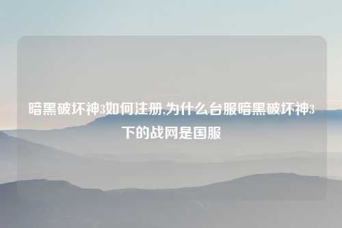 暗黑破坏神3如何注册,为什么台服暗黑破坏神3下的战网是国服