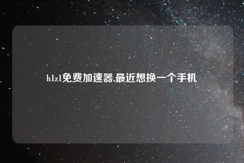h1z1免费加速器,最近想换一个手机