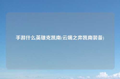 手游什么英雄克凯南(云端之弈凯南装备)