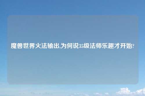 魔兽世界火法输出,为何说35级法师乐趣才开始?