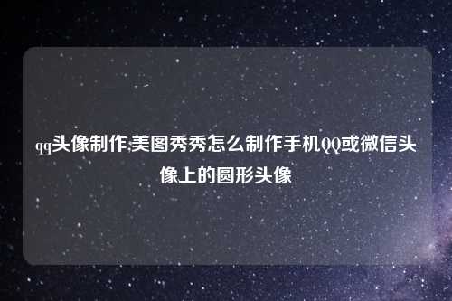 qq头像制作,美图秀秀怎么制作手机QQ或微信头像上的圆形头像