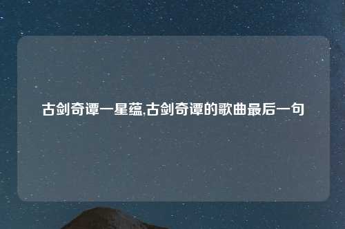 古剑奇谭一星蕴,古剑奇谭的歌曲最后一句