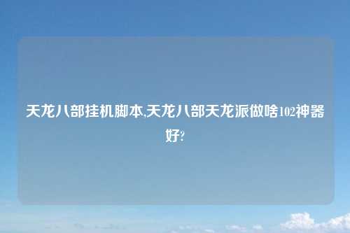 天龙八部挂机脚本,天龙八部天龙派做啥102神器好?