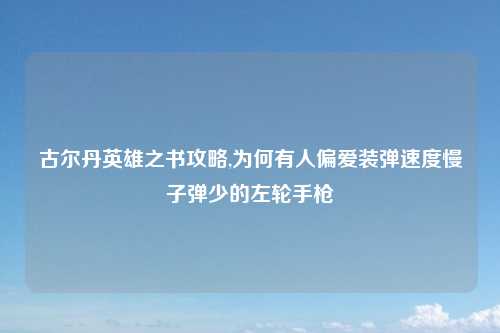 古尔丹英雄之书攻略,为何有人偏爱装弹速度慢子弹少的左轮手枪
