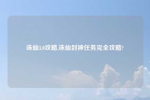 诛仙3.0攻略,诛仙封神任务完全攻略?