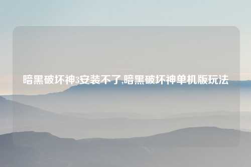 暗黑破坏神3安装不了,暗黑破坏神单机版玩法