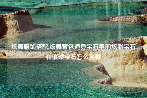 炫舞服饰搭配,炫舞背包道具宝石里的炫彩宝石和璀璨宝石怎么用啊