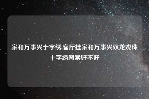 家和万事兴十字绣,客厅挂家和万事兴双龙戏珠十字绣图案好不好