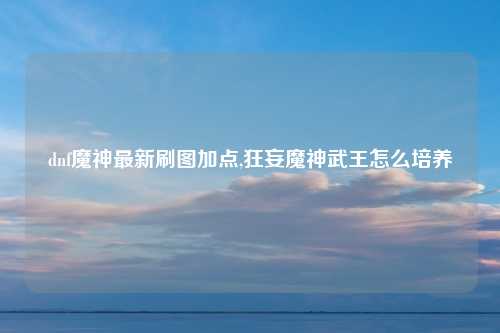dnf魔神最新刷图加点,狂妄魔神武王怎么培养