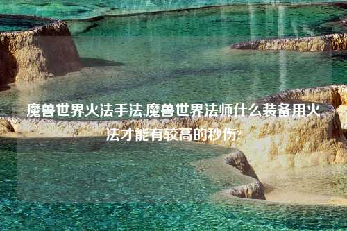 魔兽世界火法手法,魔兽世界法师什么装备用火法才能有较高的秒伤?