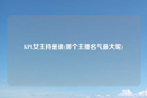 KPL女主持是谁(哪个主播名气最大呢)