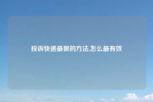 投诉快递最狠的方法,怎么最有效