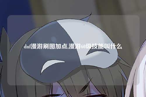 dnf漫游刷图加点,漫游60级技能叫什么