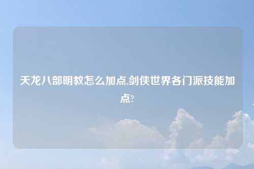 天龙八部明教怎么加点,剑侠世界各门派技能加点?