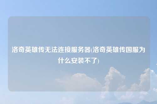 洛奇英雄传无法连接服务器(洛奇英雄传国服为什么安装不了)