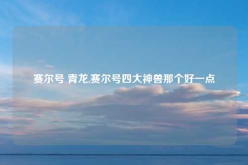 赛尔号 青龙,赛尔号四大神兽那个好一点