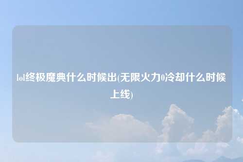 lol终极魔典什么时候出(无限火力0冷却什么时候上线)