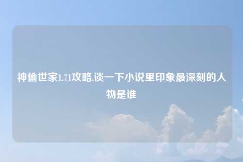 神偷世家1.71攻略,谈一下小说里印象最深刻的人物是谁