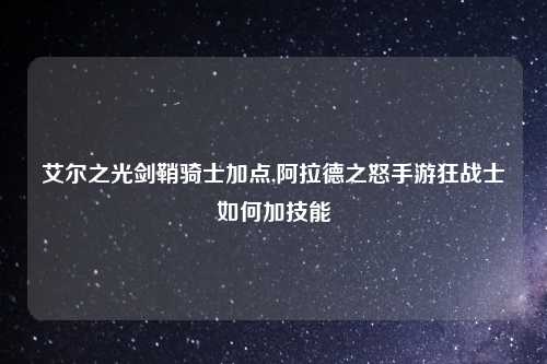 艾尔之光剑鞘骑士加点,阿拉德之怒手游狂战士如何加技能