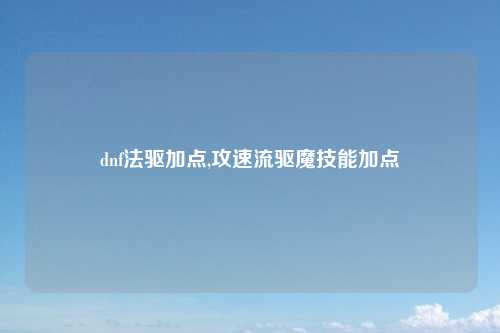 dnf法驱加点,攻速流驱魔技能加点