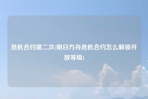 危机合约第二次(明日方舟危机合约怎么解锁开放等级)