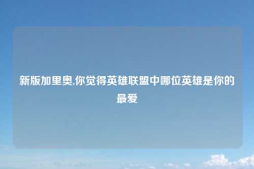 新版加里奥,你觉得英雄联盟中哪位英雄是你的最爱