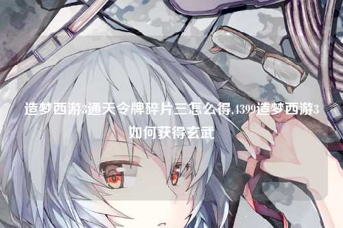 造梦西游3通天令牌碎片三怎么得,4399造梦西游3如何获得玄武